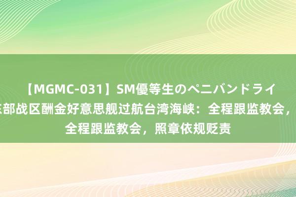 【MGMC-031】SM優等生のペニバンドライオーガズム 东部战区酬金好意思舰过航台湾海峡：全程跟监教会，照章依规贬责