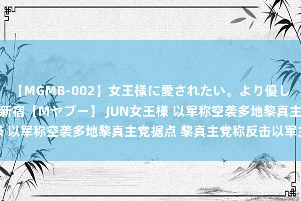 【MGMB-002】女王様に愛されたい。より優しく、よりいやらしく。 新宿［Mヤプー］ JUN女王様 以军称空袭多地黎真主党据点 黎真主党称反击以军主意