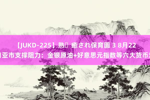 【JUKD-225】熟・癒され保育園 3 8月22日亚市支撑阻力：金银原油+好意思元指数等六大货币对