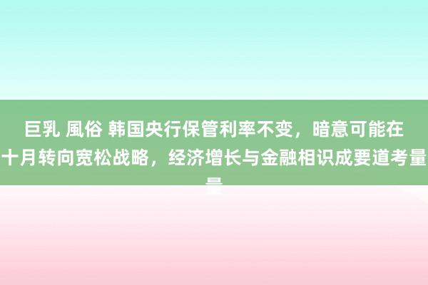 巨乳 風俗 韩国央行保管利率不变，暗意可能在十月转向宽松战略，经济增长与金融相识成要道考量