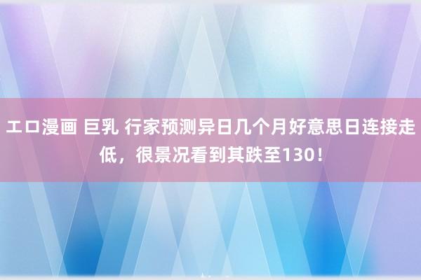 エロ漫画 巨乳 行家预测异日几个月好意思日连接走低，很景况看到其跌至130！