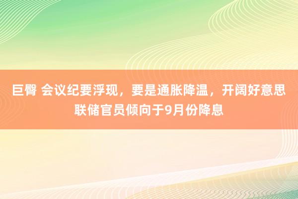 巨臀 会议纪要浮现，要是通胀降温，开阔好意思联储官员倾向于9月份降息