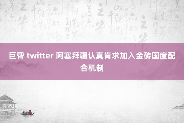 巨臀 twitter 阿塞拜疆认真肯求加入金砖国度配合机制