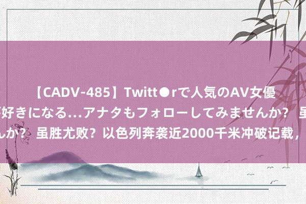 【CADV-485】Twitt●rで人気のAV女優 SNSでますますAV女優が好きになる…アナタもフォローしてみませんか？ 虽胜尤败？以色列奔袭近2000千米冲破记载，皆备是一锤子交易？