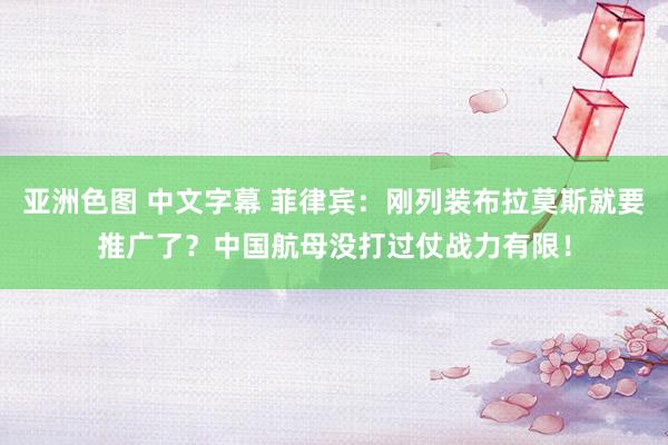 亚洲色图 中文字幕 菲律宾：刚列装布拉莫斯就要推广了？中国航母没打过仗战力有限！