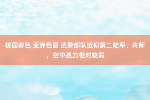 校园春色 亚洲色图 武警部队近似第二陆军、舟师，空中战力相对较弱