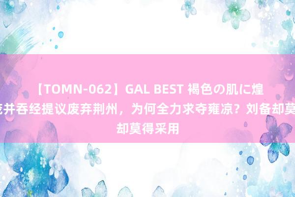 【TOMN-062】GAL BEST 褐色の肌に煌く汗 庞并吞经提议废弃荆州，为何全力求夺雍凉？刘备却莫得采用