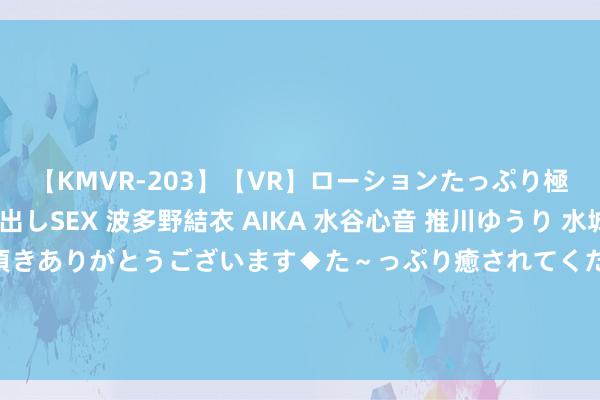 【KMVR-203】【VR】ローションたっぷり極上5人ソープ嬢と中出しSEX 波多野結衣 AIKA 水谷心音 推川ゆうり 水城奈緒 ～本日は御指名頂きありがとうございます◆た～っぷり癒されてくださいね◆～ 赵露念念深V白西装尽显优雅熟识，甜好意思笑貌衬托清纯气质