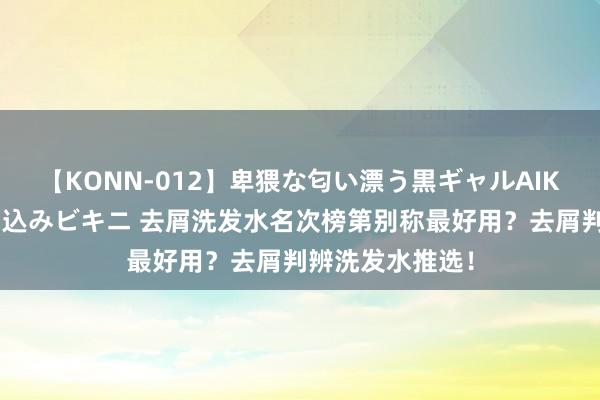 【KONN-012】卑猥な匂い漂う黒ギャルAIKAの中出しグイ込みビキニ 去屑洗发水名次榜第别称最好用？去屑判辨洗发水推选！