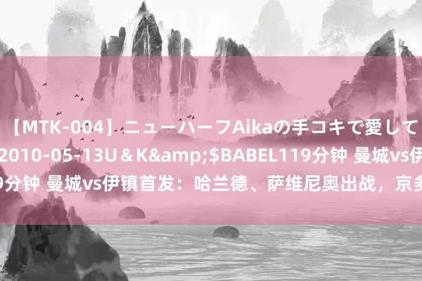 【MTK-004】ニューハーフAikaの手コキで愛して…。</a>2010-05-13U＆K&$BABEL119分钟 曼城vs伊镇首发：哈兰德、萨维尼奥出战，京多安替补福登缺阵