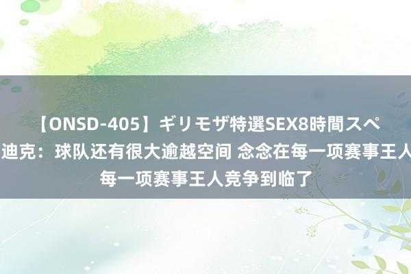 【ONSD-405】ギリモザ特選SEX8時間スペシャル 4 范迪克：球队还有很大逾越空间 念念在每一项赛事王人竞争到临了