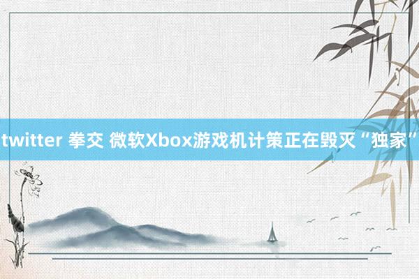 twitter 拳交 微软Xbox游戏机计策正在毁灭“独家”