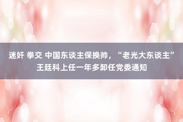 迷奸 拳交 中国东谈主保换帅，“老光大东谈主”王廷科上任一年多卸任党委通知