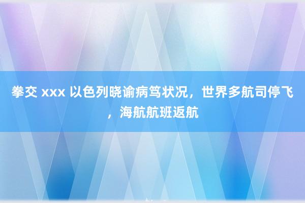 拳交 xxx 以色列晓谕病笃状况，世界多航司停飞，海航航班返航