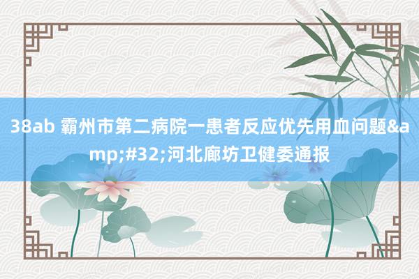 38ab 霸州市第二病院一患者反应优先用血问题&#32;河北廊坊卫健委通报