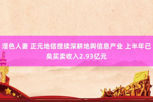 淫色人妻 正元地信捏续深耕地舆信息产业 上半年已矣买卖收入2.93亿元