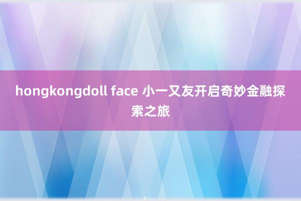 hongkongdoll face 小一又友开启奇妙金融探索之旅