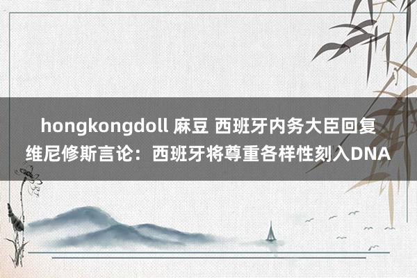 hongkongdoll 麻豆 西班牙内务大臣回复维尼修斯言论：西班牙将尊重各样性刻入DNA