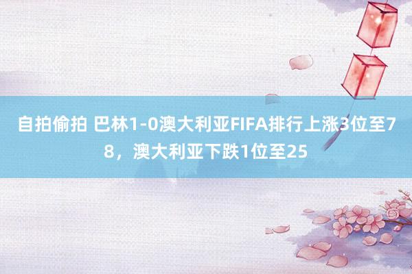 自拍偷拍 巴林1-0澳大利亚FIFA排行上涨3位至78，澳大利亚下跌1位至25