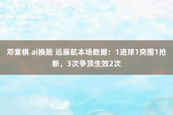 邓紫棋 ai换脸 远藤航本场数据：1进球1突围1抢断，3次争顶生效2次