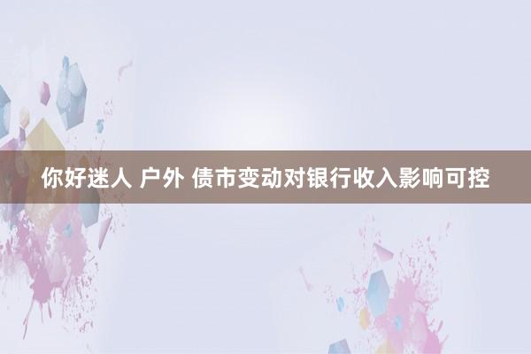 你好迷人 户外 债市变动对银行收入影响可控