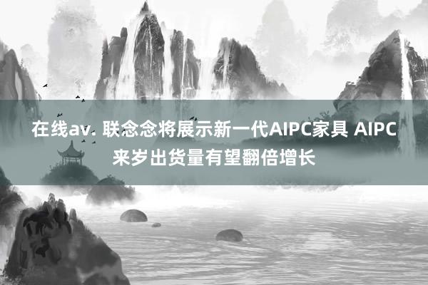 在线av. 联念念将展示新一代AIPC家具 AIPC来岁出货量有望翻倍增长