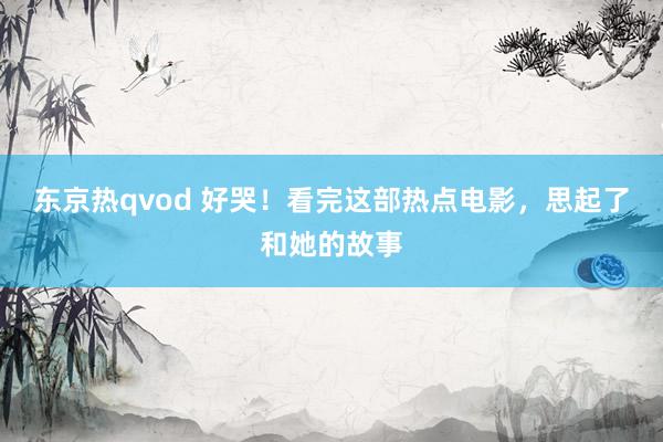 东京热qvod 好哭！看完这部热点电影，思起了和她的故事