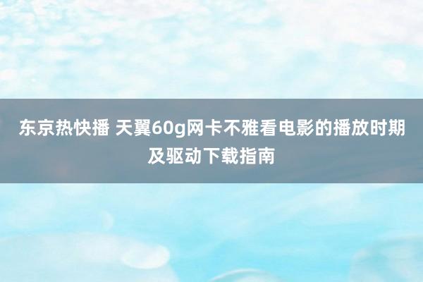 东京热快播 天翼60g网卡不雅看电影的播放时期及驱动下载指南