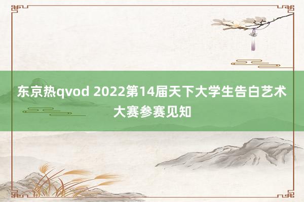 东京热qvod 2022第14届天下大学生告白艺术大赛参赛见知