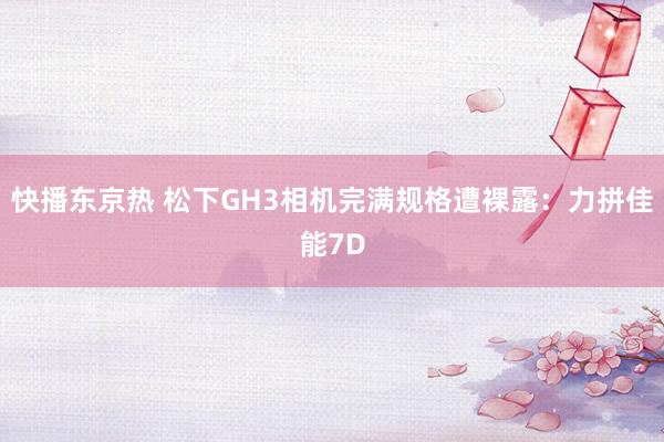 快播东京热 松下GH3相机完满规格遭裸露：力拼佳能7D