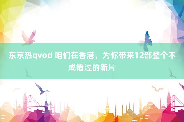 东京热qvod 咱们在香港，为你带来12部整个不成错过的新片