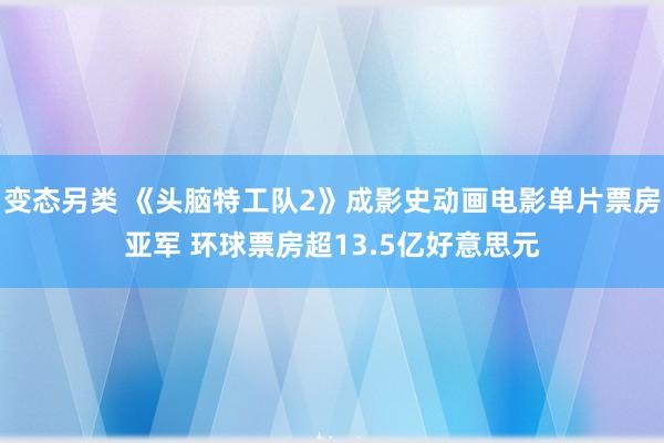 变态另类 《头脑特工队2》成影史动画电影单片票房亚军 环球票房超13.5亿好意思元