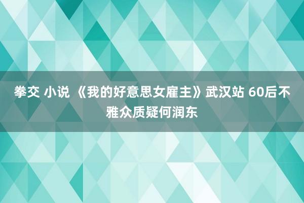 拳交 小说 《我的好意思女雇主》武汉站 60后不雅众质疑何润东