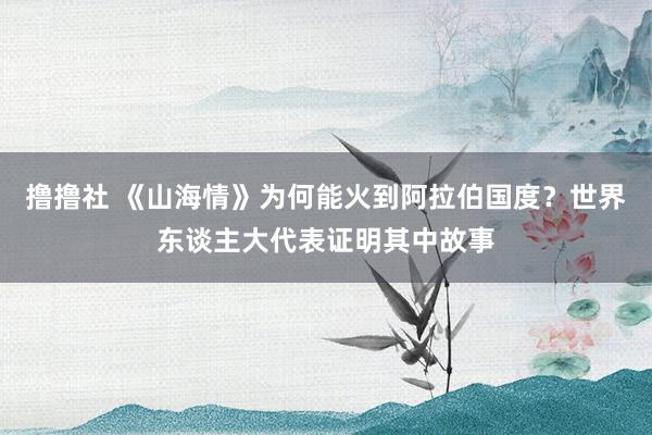 撸撸社 《山海情》为何能火到阿拉伯国度？世界东谈主大代表证明其中故事