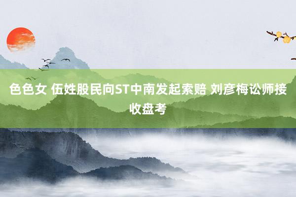 色色女 伍姓股民向ST中南发起索赔 刘彦梅讼师接收盘考