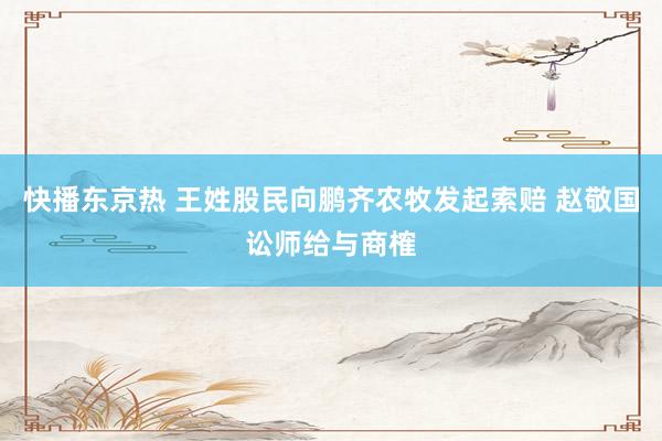 快播东京热 王姓股民向鹏齐农牧发起索赔 赵敬国讼师给与商榷