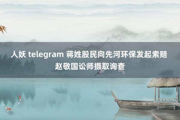 人妖 telegram 蒋姓股民向先河环保发起索赔 赵敬国讼师摄取询查