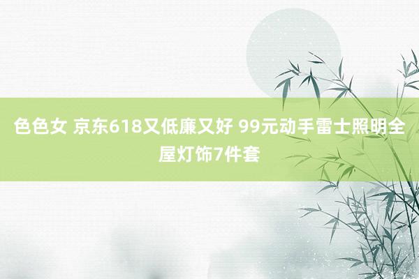 色色女 京东618又低廉又好 99元动手雷士照明全屋灯饰7件套