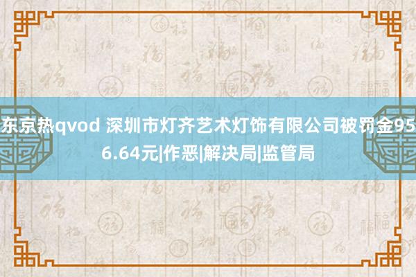 东京热qvod 深圳市灯齐艺术灯饰有限公司被罚金956.64元|作恶|解决局|监管局