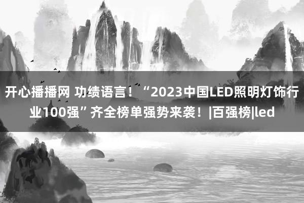 开心播播网 功绩语言！“2023中国LED照明灯饰行业100强”齐全榜单强势来袭！|百强榜|led