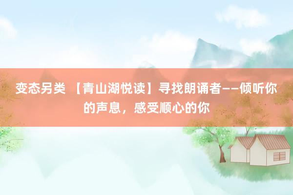 变态另类 【青山湖悦读】寻找朗诵者——倾听你的声息，感受顺心的你