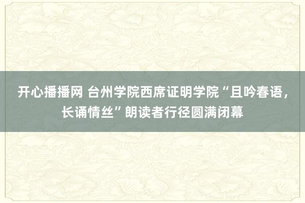 开心播播网 台州学院西席证明学院“且吟春语，长诵情丝”朗读者行径圆满闭幕