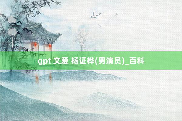 gpt 文爱 杨证桦(男演员)_百科