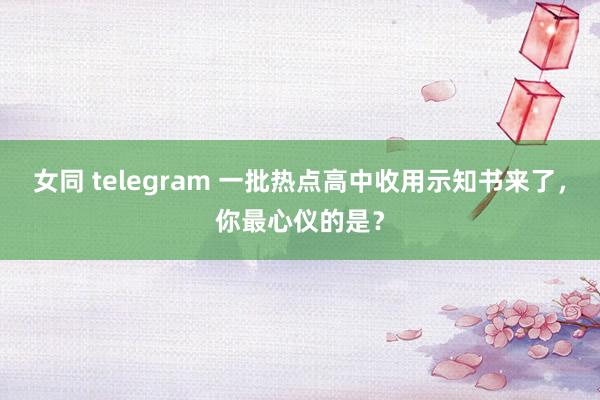 女同 telegram 一批热点高中收用示知书来了，你最心仪的是？