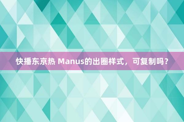 快播东京热 Manus的出圈样式，可复制吗？