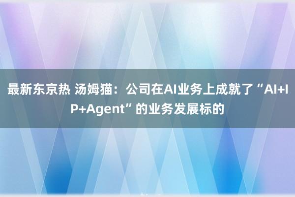 最新东京热 汤姆猫：公司在AI业务上成就了“AI+IP+Agent”的业务发展标的
