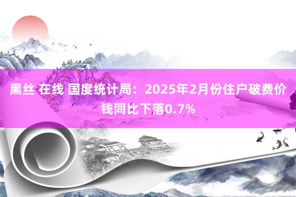 黑丝 在线 国度统计局：2025年2月份住户破费价钱同比下落0.7%